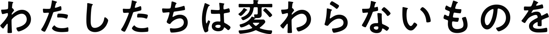 わたしたちは変わらないものを