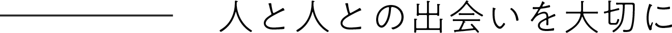 人と人との出会いを大切に
