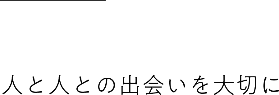 人と人との出会いを大切に